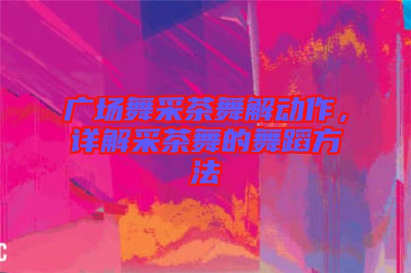 廣場(chǎng)舞采茶舞解動(dòng)作，詳解采茶舞的舞蹈方法