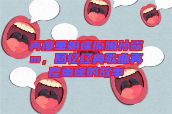 再度重相逢原唱孫露m，回憶經(jīng)典歌曲再度重逢的故事