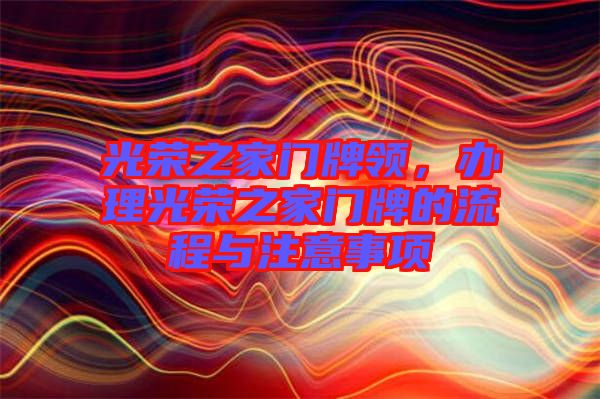 光榮之家門牌領(lǐng)，辦理光榮之家門牌的流程與注意事項