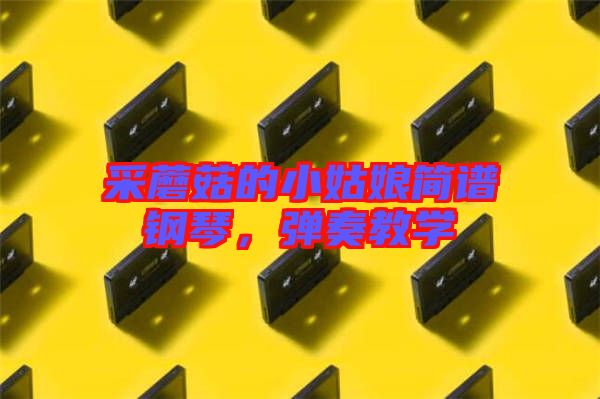 采蘑菇的小姑娘簡(jiǎn)譜鋼琴，彈奏教學(xué)