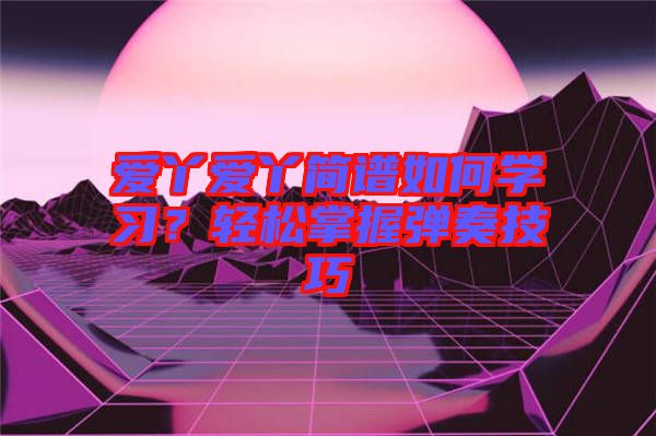 愛(ài)丫愛(ài)丫簡(jiǎn)譜如何學(xué)習(xí)？輕松掌握彈奏技巧