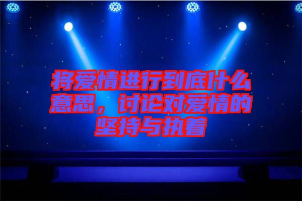 將愛情進(jìn)行到底什么意思，討論對(duì)愛情的堅(jiān)持與執(zhí)著