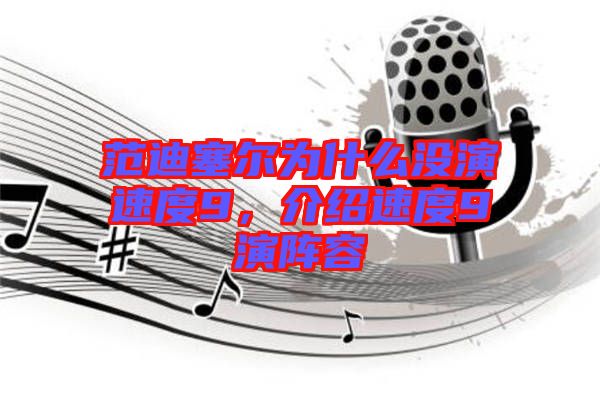 范迪塞爾為什么沒演速度9，介紹速度9演陣容