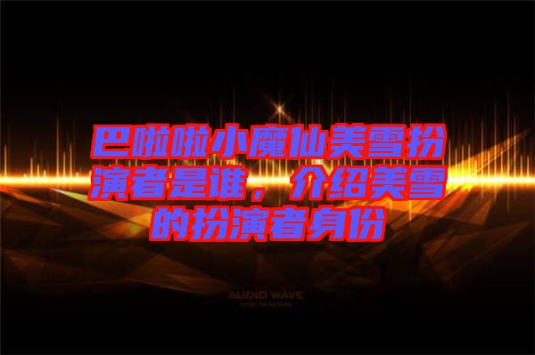 巴啦啦小魔仙美雪扮演者是誰，介紹美雪的扮演者身份