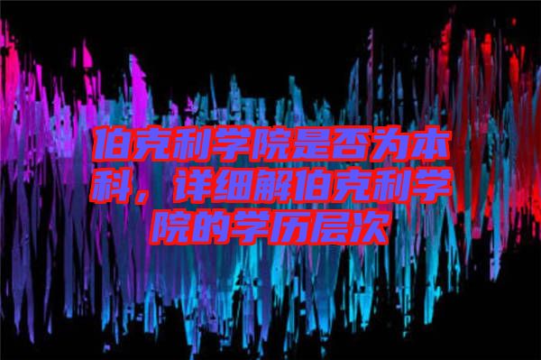 伯克利學(xué)院是否為本科，詳細(xì)解伯克利學(xué)院的學(xué)歷層次