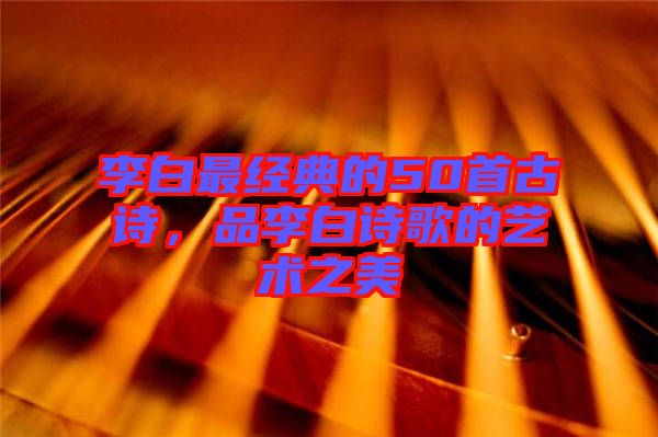 李白最經(jīng)典的50首古詩，品李白詩歌的藝術(shù)之美