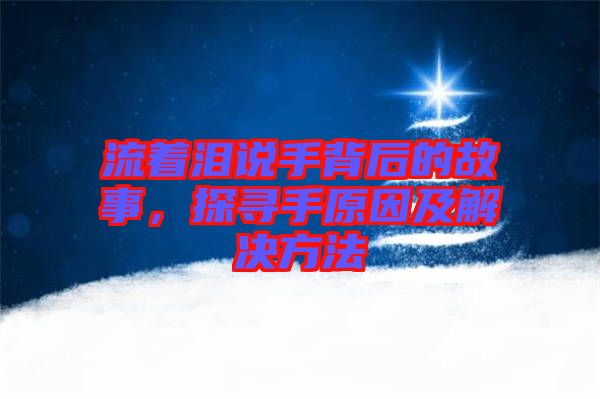 流著淚說手背后的故事，探尋手原因及解決方法