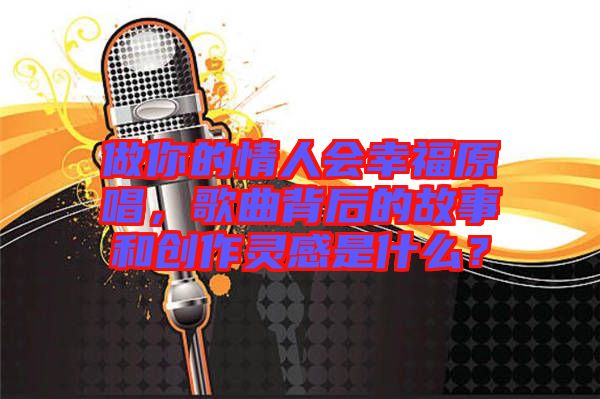 做你的情人會(huì)幸福原唱，歌曲背后的故事和創(chuàng)作靈感是什么？