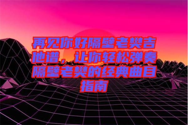 再見你好隔壁老樊吉他譜，讓你輕松彈奏隔壁老樊的經(jīng)典曲目指南
