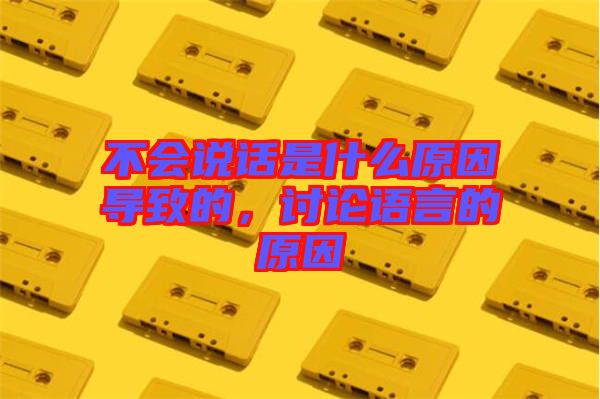 不會說話是什么原因?qū)е碌?，討論語言的原因