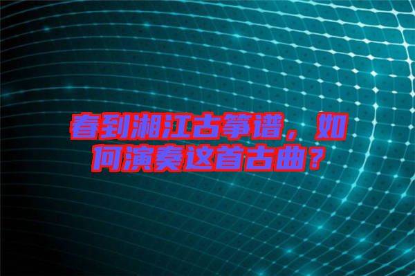 春到湘江古箏譜，如何演奏這首古曲？