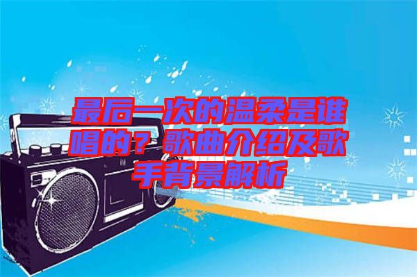 最后一次的溫柔是誰唱的？歌曲介紹及歌手背景解析