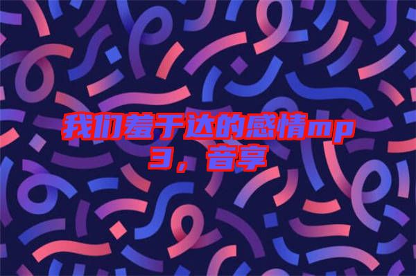 我們羞于達(dá)的感情mp3，音享