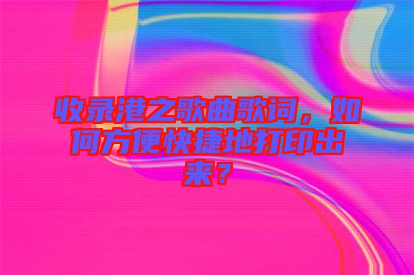 收錄港之歌曲歌詞，如何方便快捷地打印出來？