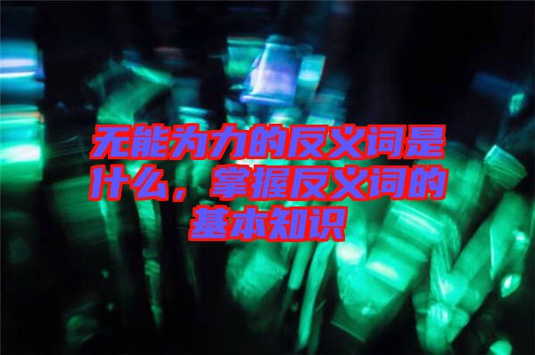 無能為力的反義詞是什么，掌握反義詞的基本知識(shí)