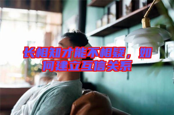 長(zhǎng)相知才能不相疑，如何建立互信關(guān)系