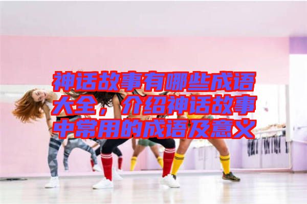 神話故事有哪些成語大全，介紹神話故事中常用的成語及意義