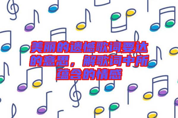 美麗的遺憾歌詞要達的意思，解歌詞中所蘊含的情感