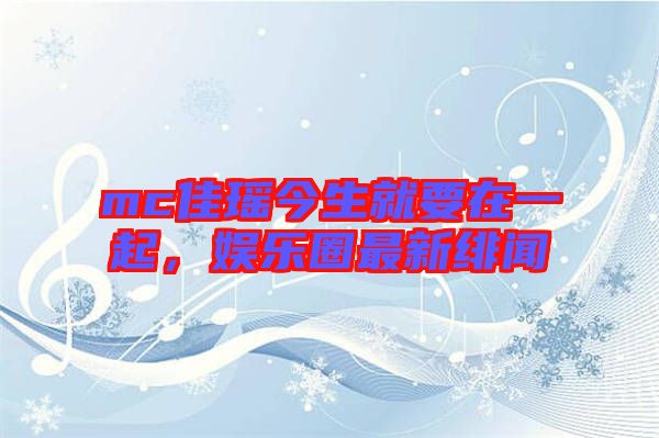 mc佳瑤今生就要在一起，娛樂圈最新緋聞