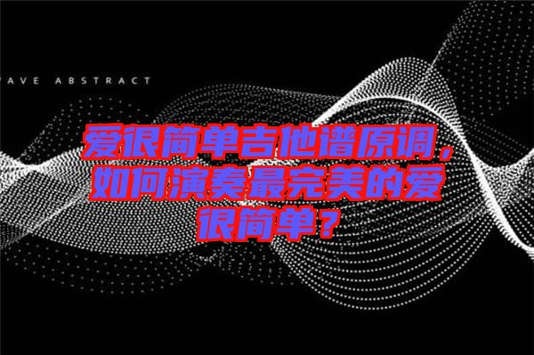 愛很簡單吉他譜原調(diào)，如何演奏最完美的愛很簡單？