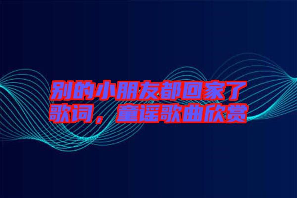 別的小朋友都回家了歌詞，童謠歌曲欣賞
