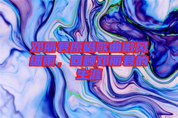 鄧麗君原唱歌曲微風細雨，回顧鄧麗君的生涯