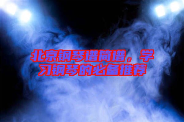 北京鋼琴譜簡(jiǎn)譜，學(xué)習(xí)鋼琴的必備推薦