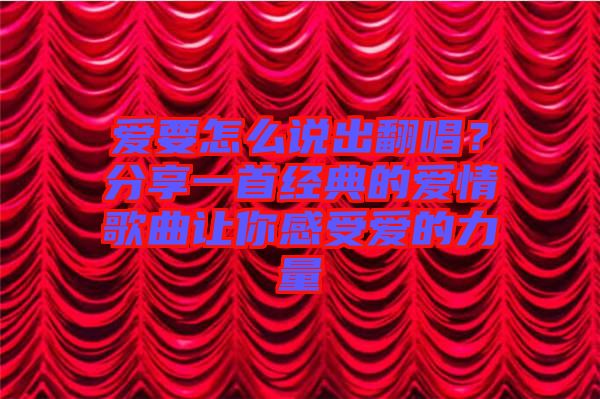 愛要怎么說出翻唱？分享一首經(jīng)典的愛情歌曲讓你感受愛的力量