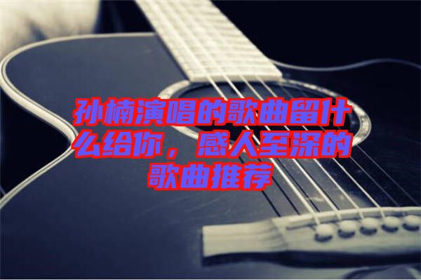 孫楠演唱的歌曲留什么給你，感人至深的歌曲推薦