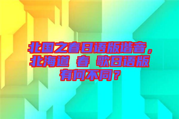 北國之春日語版諧音，北海道の春の歌日語版有何不同？