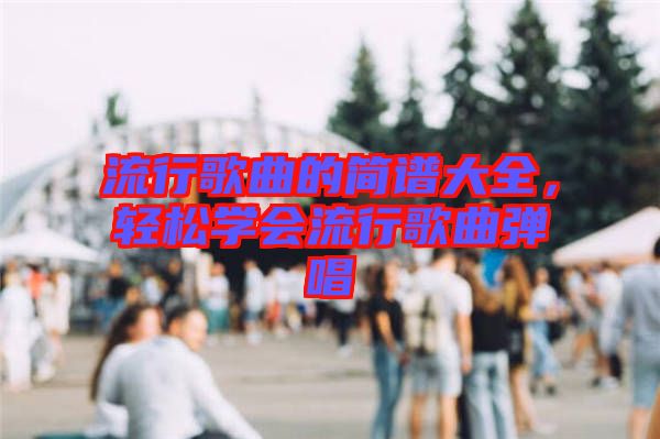 流行歌曲的簡(jiǎn)譜大全，輕松學(xué)會(huì)流行歌曲彈唱