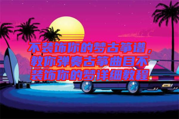 不裝飾你的夢古箏譜，教你彈奏古箏曲目不裝飾你的夢詳細(xì)教程