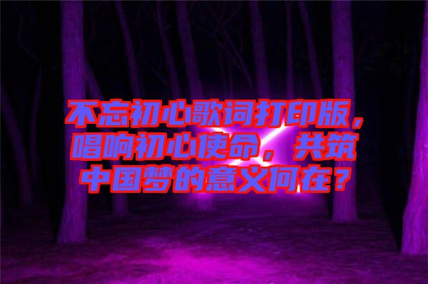 不忘初心歌詞打印版，唱響初心使命，共筑中國夢的意義何在？