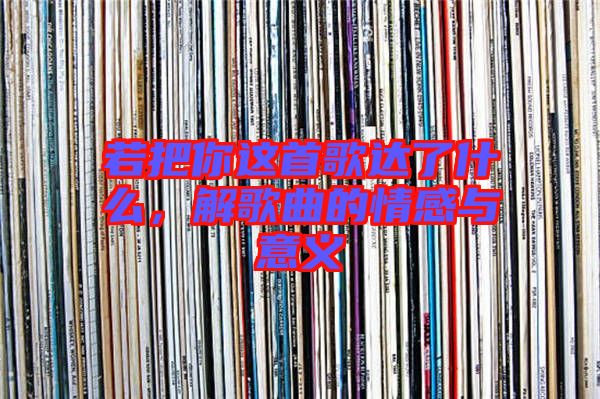 若把你這首歌達(dá)了什么，解歌曲的情感與意義
