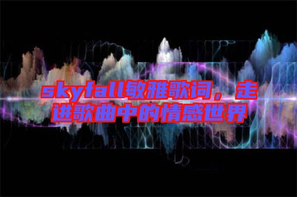 skyfall敏雅歌詞，走進歌曲中的情感世界
