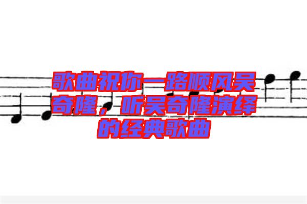 歌曲祝你一路順風(fēng)吳奇隆，聽(tīng)吳奇隆演繹的經(jīng)典歌曲