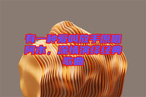 有一種愛(ài)叫放手原唱阿木，深情演繹經(jīng)典歌曲