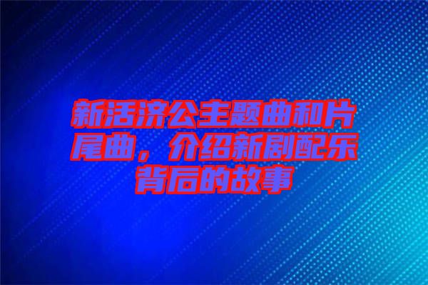 新活濟(jì)公主題曲和片尾曲，介紹新劇配樂背后的故事