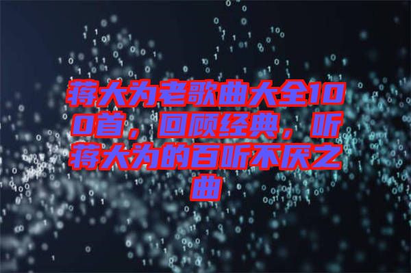 蔣大為老歌曲大全100首，回顧經(jīng)典，聽蔣大為的百聽不厭之曲