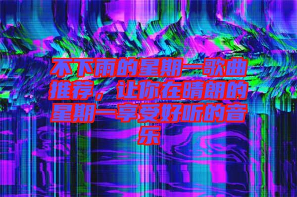 不下雨的星期一歌曲推薦，讓你在晴朗的星期一享受好聽的音樂