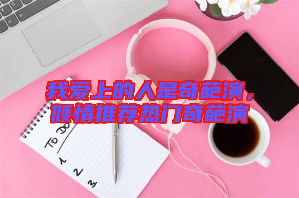 我愛上的人是奇葩演，傾情推薦熱門奇葩演
