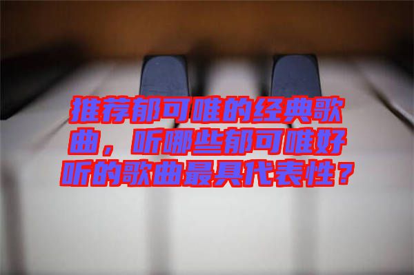 推薦郁可唯的經(jīng)典歌曲，聽(tīng)哪些郁可唯好聽(tīng)的歌曲最具代表性？