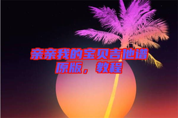 親親我的寶貝吉他譜原版，教程