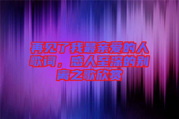 再見(jiàn)了我最親愛(ài)的人歌詞，感人至深的別離之歌欣賞
