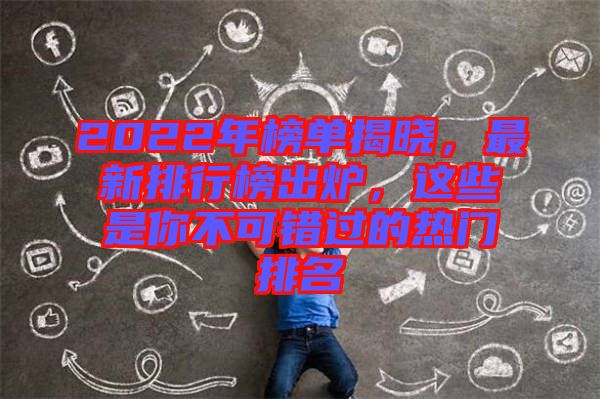 2022年榜單揭曉，最新排行榜出爐，這些是你不可錯(cuò)過的熱門排名