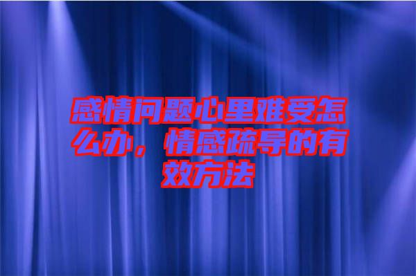 感情問(wèn)題心里難受怎么辦，情感疏導(dǎo)的有效方法
