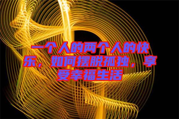 一個(gè)人的兩個(gè)人的快樂，如何擺脫孤獨(dú)，享受幸福生活