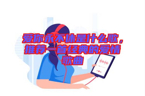 愛你永不休是什么歌，推薦一首經(jīng)典的愛情歌曲