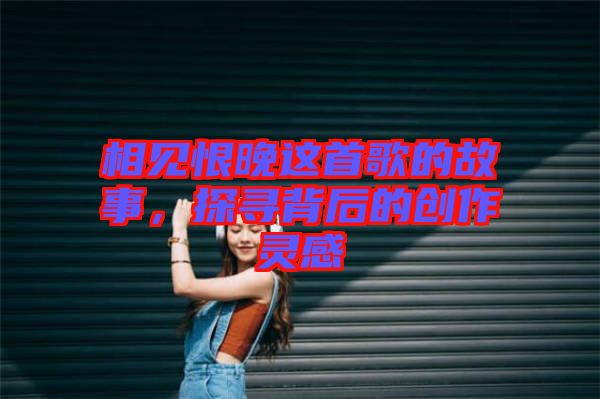 相見恨晚這首歌的故事，探尋背后的創(chuàng)作靈感