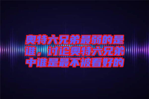 奧特六兄弟最弱的是誰，討論奧特六兄弟中誰是最不被看好的